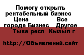 Помогу открыть рентабельный бизнес › Цена ­ 100 000 - Все города Бизнес » Другое   . Тыва респ.,Кызыл г.